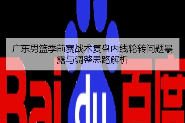 广东男篮季前赛战术复盘内线轮转问题暴露与调整思路解析